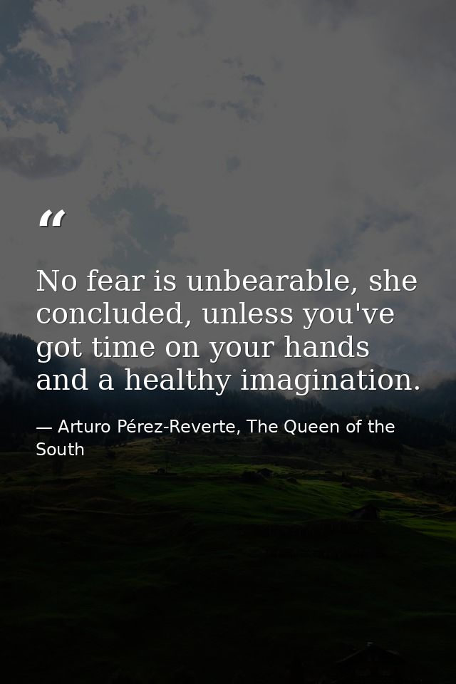 No fear is unbearable, she concluded, unless you've got time on your hands and a healthy imagination. — Arturo Pérez-Reverte, The Queen of the South