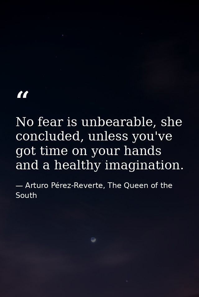 No fear is unbearable, she concluded, unless you've got time on your hands and a healthy imagination. — Arturo Pérez-Reverte, The Queen of the South