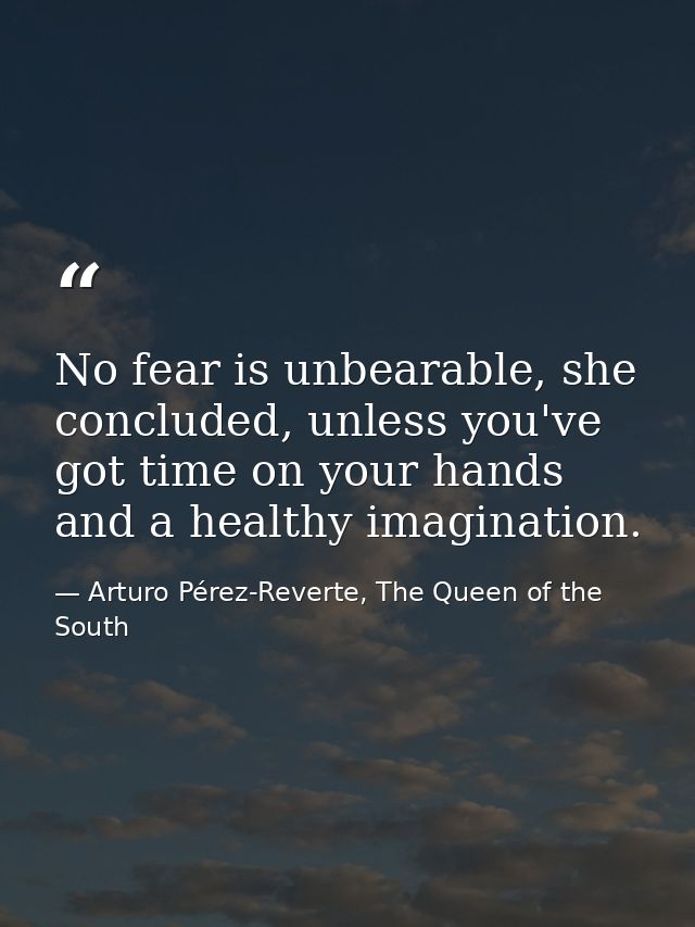 No fear is unbearable, she concluded, unless you've got time on your hands and a healthy imagination. — Arturo Pérez-Reverte, The Queen of the South