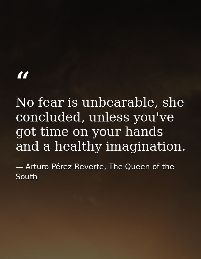 No fear is unbearable, she concluded, unless you've got time on your hands and a healthy imagination. — Arturo Pérez-Reverte, The Queen of the South