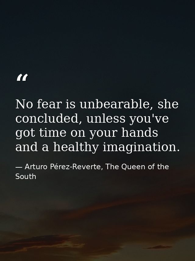No fear is unbearable, she concluded, unless you've got time on your hands and a healthy imagination. — Arturo Pérez-Reverte, The Queen of the South