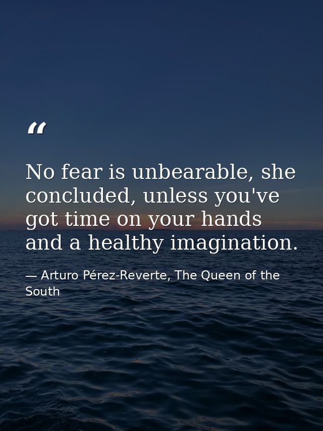 No fear is unbearable, she concluded, unless you've got time on your hands and a healthy imagination. — Arturo Pérez-Reverte, The Queen of the South