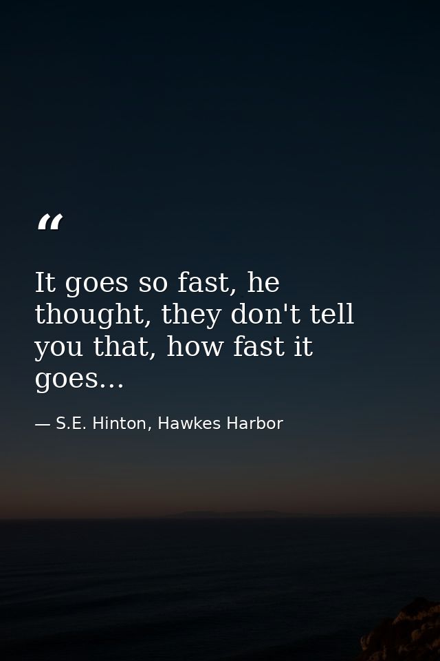 It goes so fast, he thought, they don't tell you that, how fast it goes... — S.E. Hinton, Hawkes Harbor