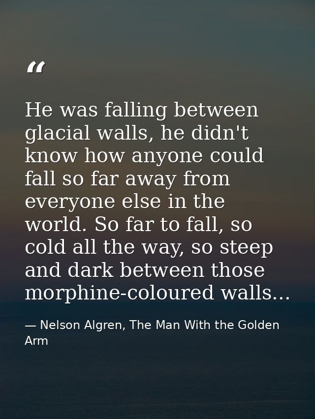 He was falling between glacial walls, he didn't know how anyone could fall so far away from everyone else in the world.  — Nelson Algren, The Man With the Golden Arm