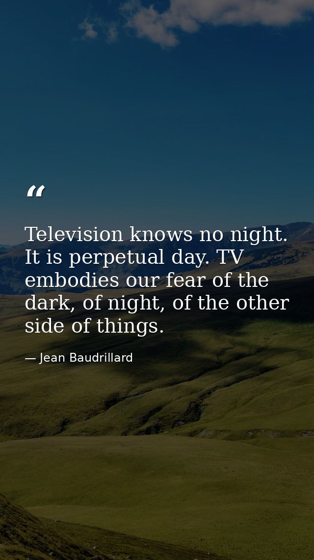 Television knows no night. It is perpetual day. TV embodies our fear of the dark, of night, of the other side of things. — Jean Baudrillard