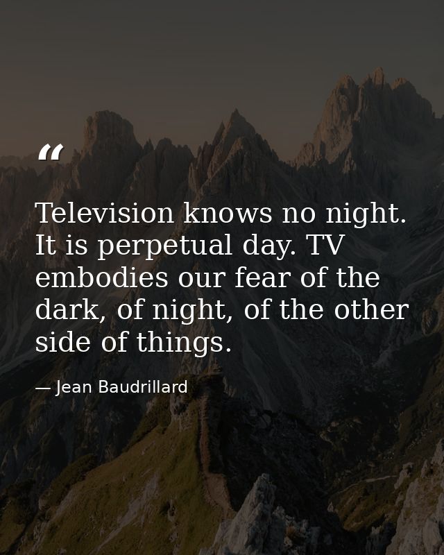 Television knows no night. It is perpetual day. TV embodies our fear of the dark, of night, of the other side of things. — Jean Baudrillard