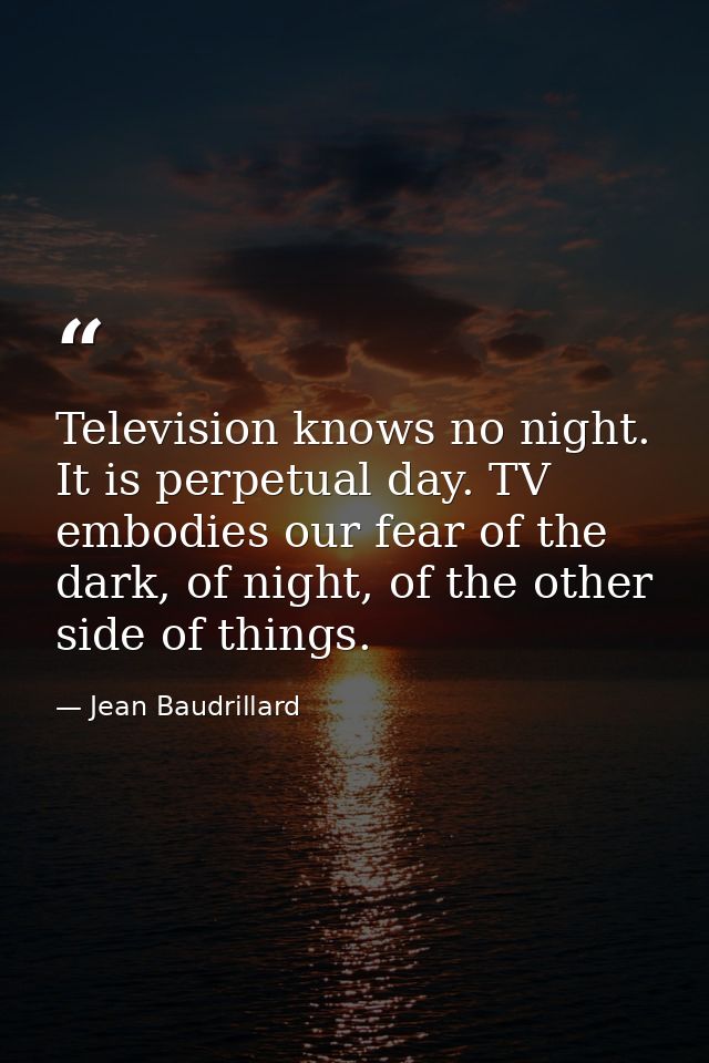 Television knows no night. It is perpetual day. TV embodies our fear of the dark, of night, of the other side of things. — Jean Baudrillard