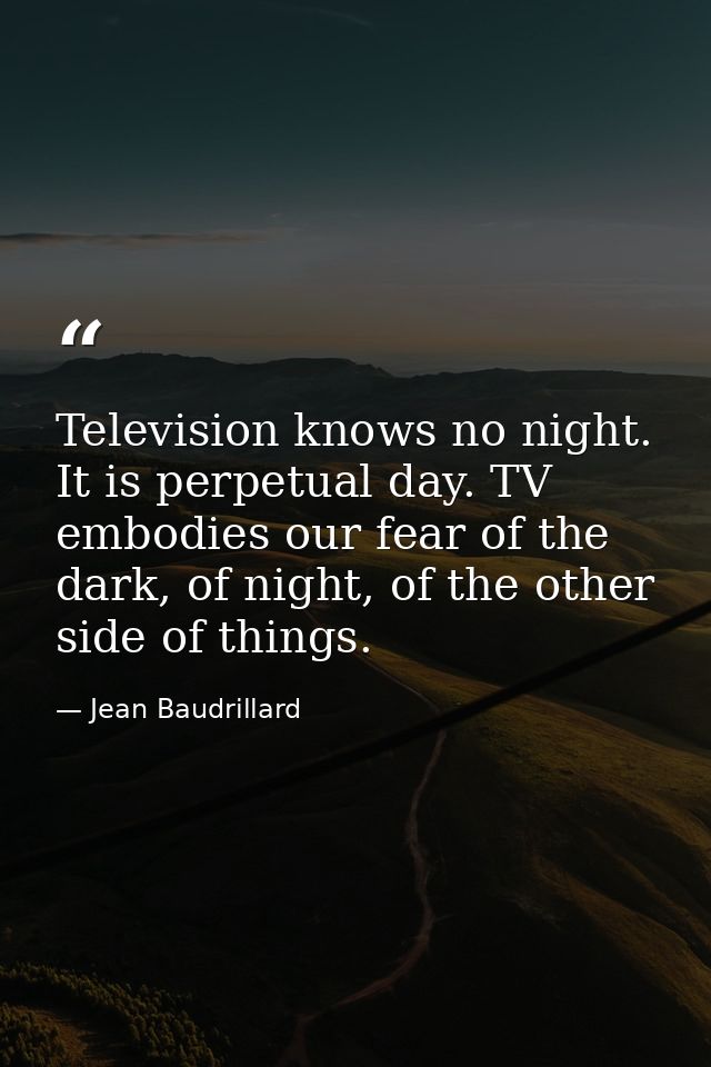 Television knows no night. It is perpetual day. TV embodies our fear of the dark, of night, of the other side of things. — Jean Baudrillard