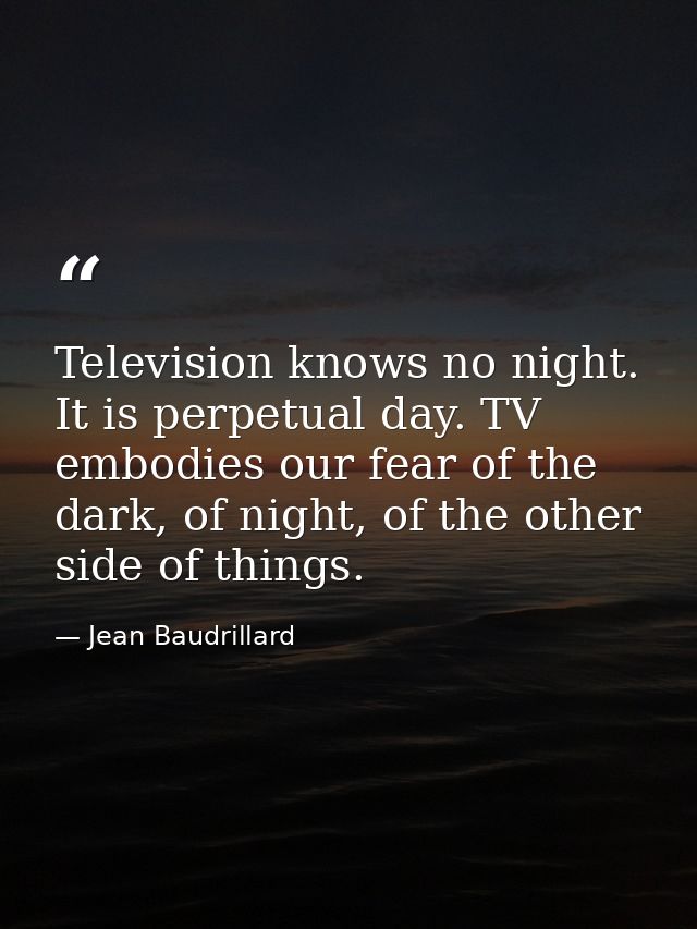Television knows no night. It is perpetual day. TV embodies our fear of the dark, of night, of the other side of things. — Jean Baudrillard