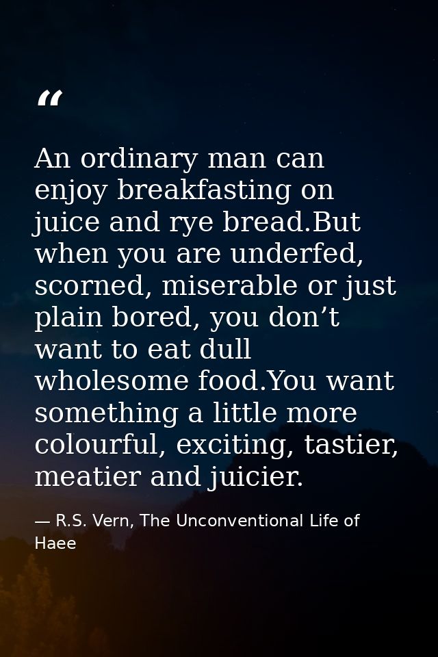 An ordinary man can enjoy breakfasting on juice and rye bread.But when you are underfed, scorned, miserable or just plai — R.S. Vern, The Unconventional Life of Haee