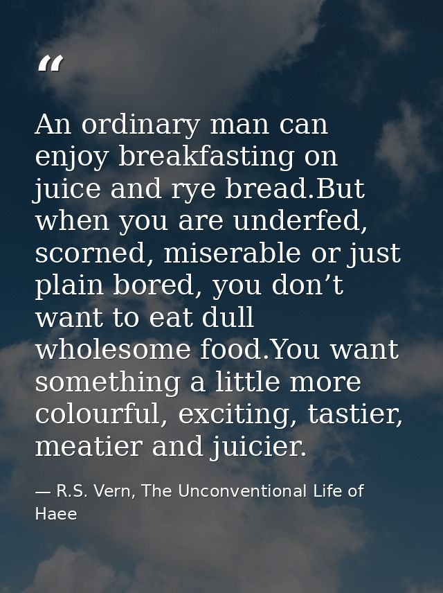 An ordinary man can enjoy breakfasting on juice and rye bread.But when you are underfed, scorned, miserable or just plai — R.S. Vern, The Unconventional Life of Haee