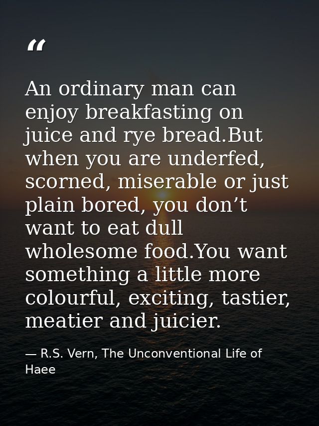 An ordinary man can enjoy breakfasting on juice and rye bread.But when you are underfed, scorned, miserable or just plai — R.S. Vern, The Unconventional Life of Haee