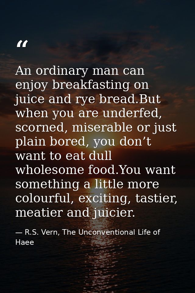 An ordinary man can enjoy breakfasting on juice and rye bread.But when you are underfed, scorned, miserable or just plai — R.S. Vern, The Unconventional Life of Haee