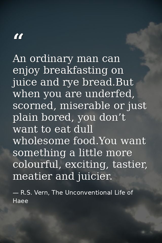 An ordinary man can enjoy breakfasting on juice and rye bread.But when you are underfed, scorned, miserable or just plai — R.S. Vern, The Unconventional Life of Haee