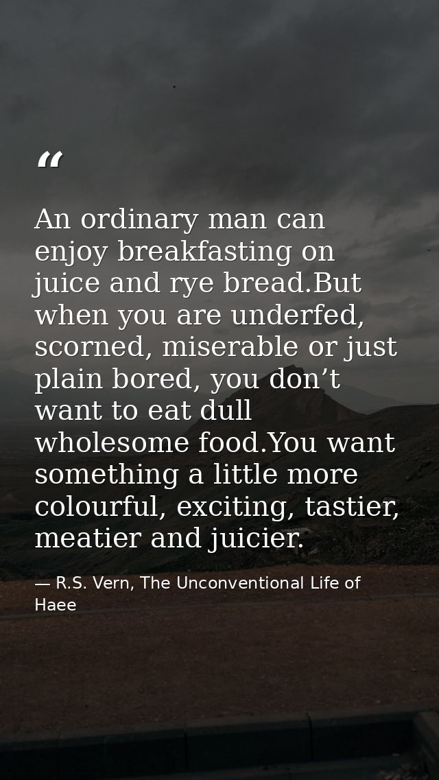 An ordinary man can enjoy breakfasting on juice and rye bread.But when you are underfed, scorned, miserable or just plai — R.S. Vern, The Unconventional Life of Haee