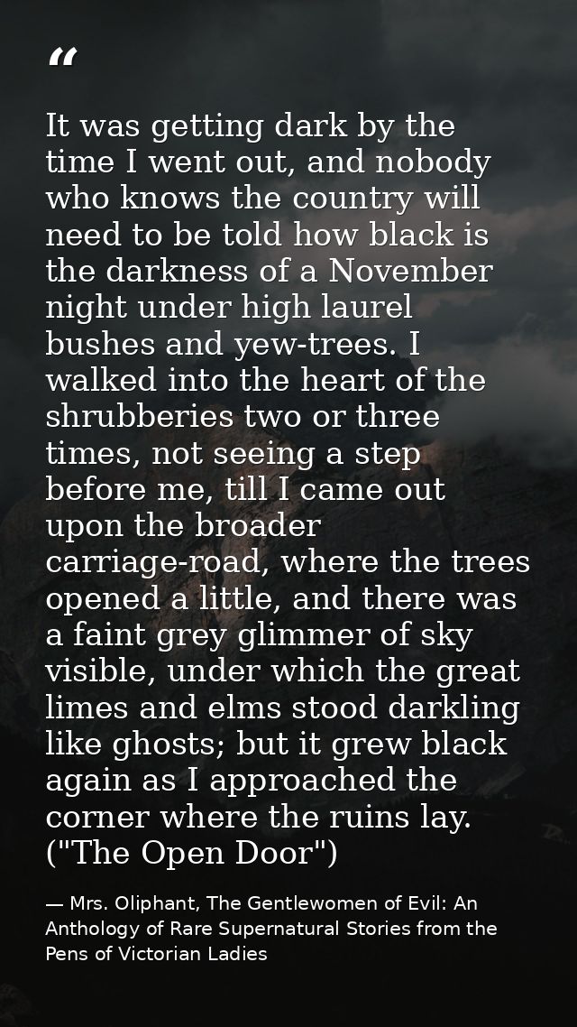 It was getting dark by the time I went out, and nobody who knows the country will need to be told how black is the darkn — Mrs. Oliphant, The Gentlewomen of Evil: An Anthology of Rare Supernatural Stories from the Pens of Victorian Ladies