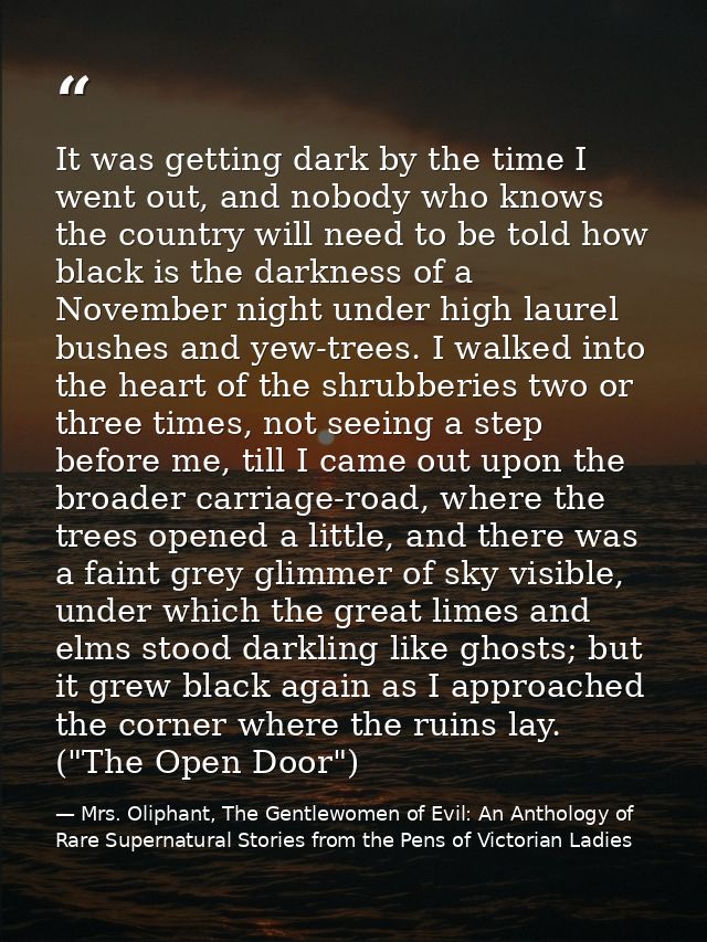 It was getting dark by the time I went out, and nobody who knows the country will need to be told how black is the darkn — Mrs. Oliphant, The Gentlewomen of Evil: An Anthology of Rare Supernatural Stories from the Pens of Victorian Ladies