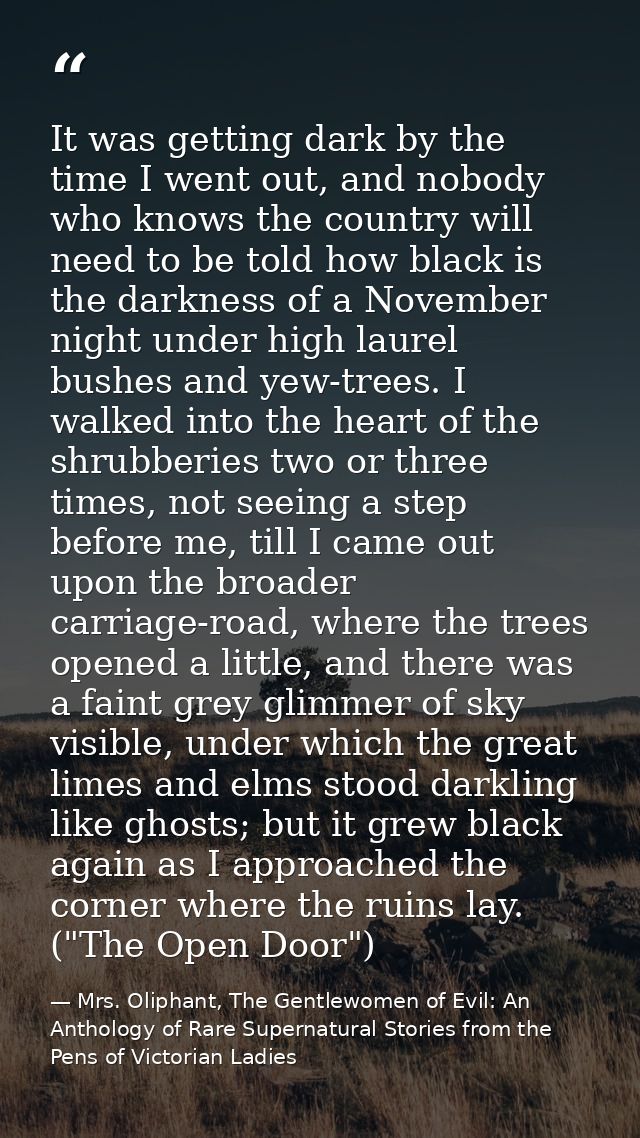 It was getting dark by the time I went out, and nobody who knows the country will need to be told how black is the darkn — Mrs. Oliphant, The Gentlewomen of Evil: An Anthology of Rare Supernatural Stories from the Pens of Victorian Ladies