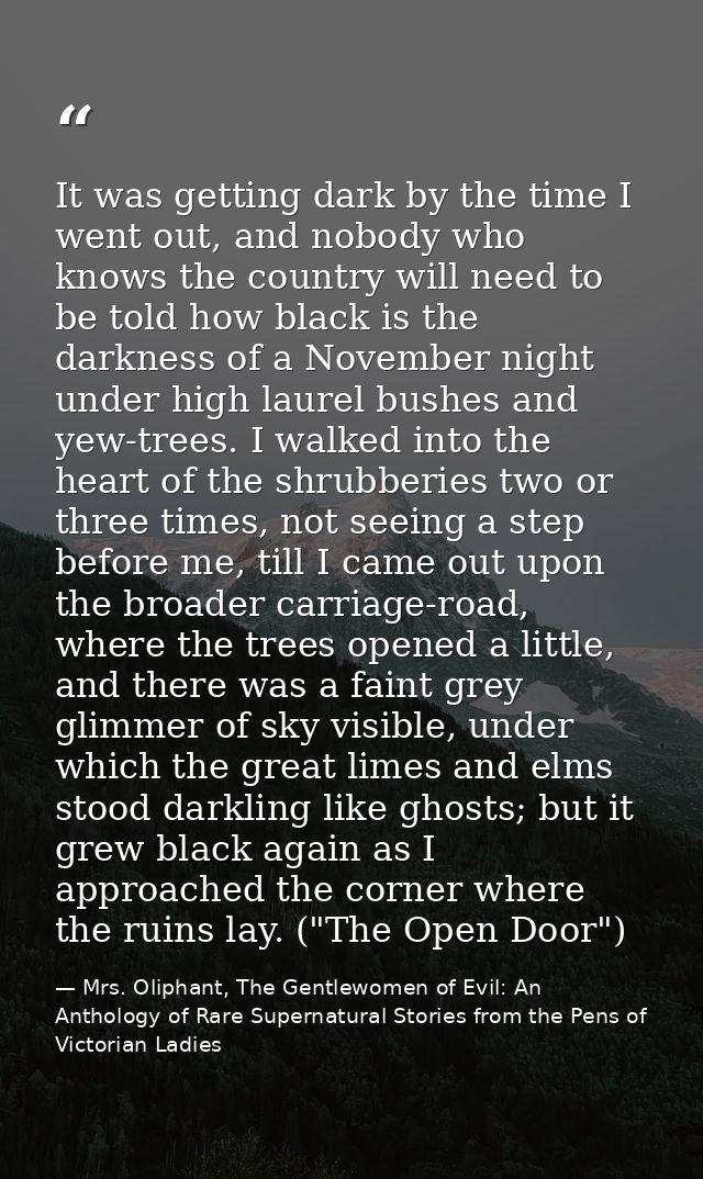 It was getting dark by the time I went out, and nobody who knows the country will need to be told how black is the darkn — Mrs. Oliphant, The Gentlewomen of Evil: An Anthology of Rare Supernatural Stories from the Pens of Victorian Ladies