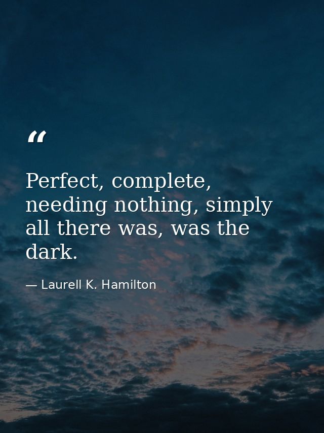 Perfect, complete, needing nothing, simply all there was, was the dark. — Laurell K. Hamilton