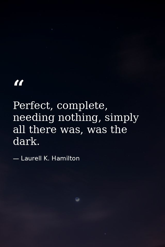 Perfect, complete, needing nothing, simply all there was, was the dark. — Laurell K. Hamilton