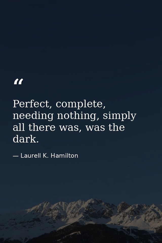 Perfect, complete, needing nothing, simply all there was, was the dark. — Laurell K. Hamilton