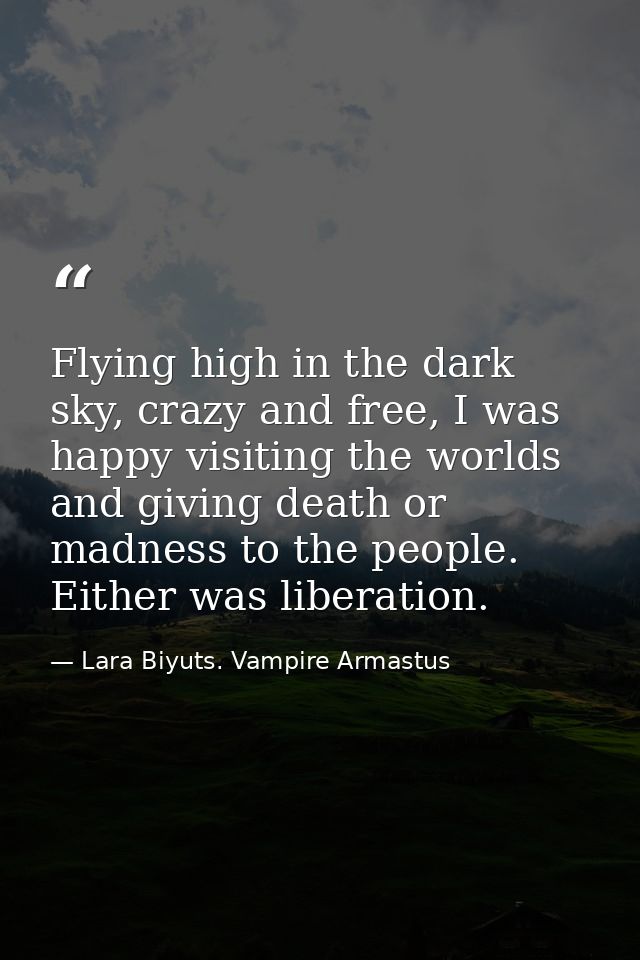 Flying high in the dark sky, crazy and free, I was happy visiting the worlds and giving death or madness to the people.  — Lara Biyuts. Vampire Armastus