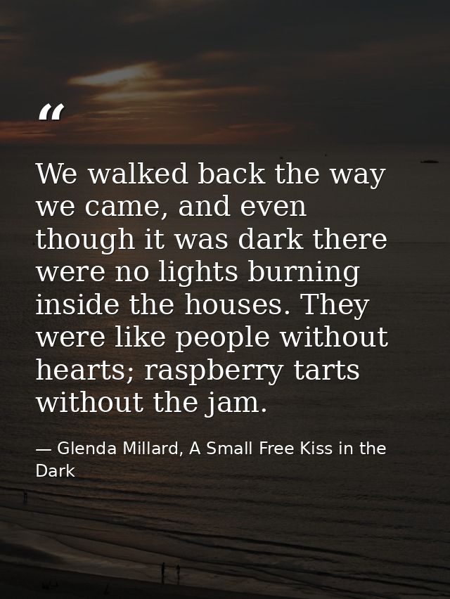 We walked back the way we came, and even though it was dark there were no lights burning inside the houses. They were li — Glenda Millard, A Small Free Kiss in the Dark