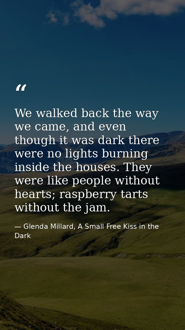 We walked back the way we came, and even though it was dark there were no lights burning inside the houses. They were li — Glenda Millard, A Small Free Kiss in the Dark