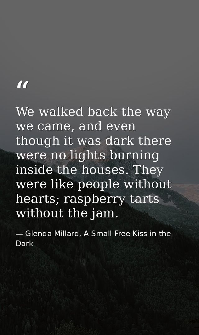 We walked back the way we came, and even though it was dark there were no lights burning inside the houses. They were li — Glenda Millard, A Small Free Kiss in the Dark