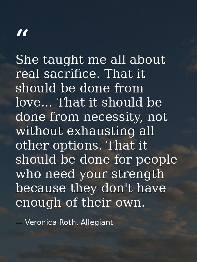 She taught me all about real sacrifice. That it should be done from love... That it should be done from necessity, not w — Veronica Roth, Allegiant