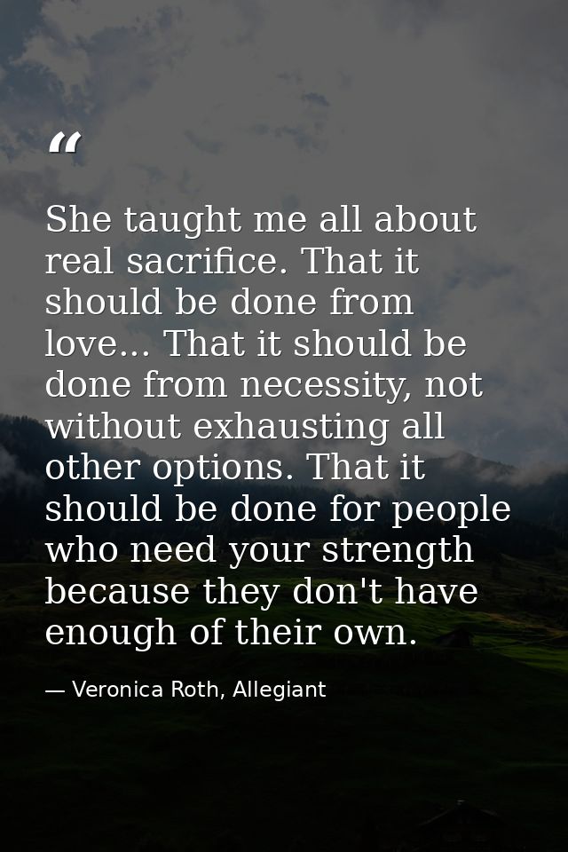She taught me all about real sacrifice. That it should be done from love... That it should be done from necessity, not w — Veronica Roth, Allegiant