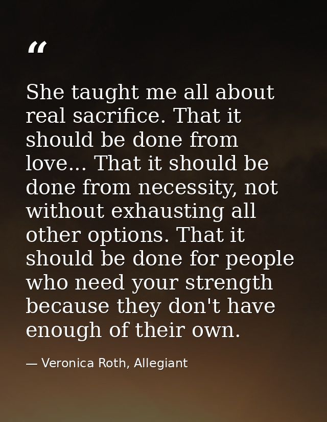 She taught me all about real sacrifice. That it should be done from love... That it should be done from necessity, not w — Veronica Roth, Allegiant