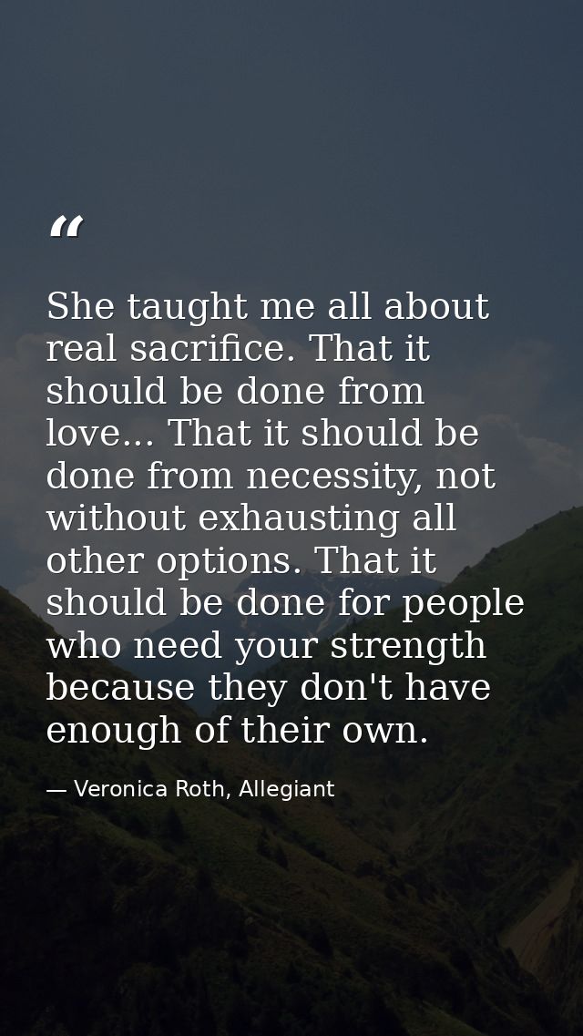 She taught me all about real sacrifice. That it should be done from love... That it should be done from necessity, not w — Veronica Roth, Allegiant