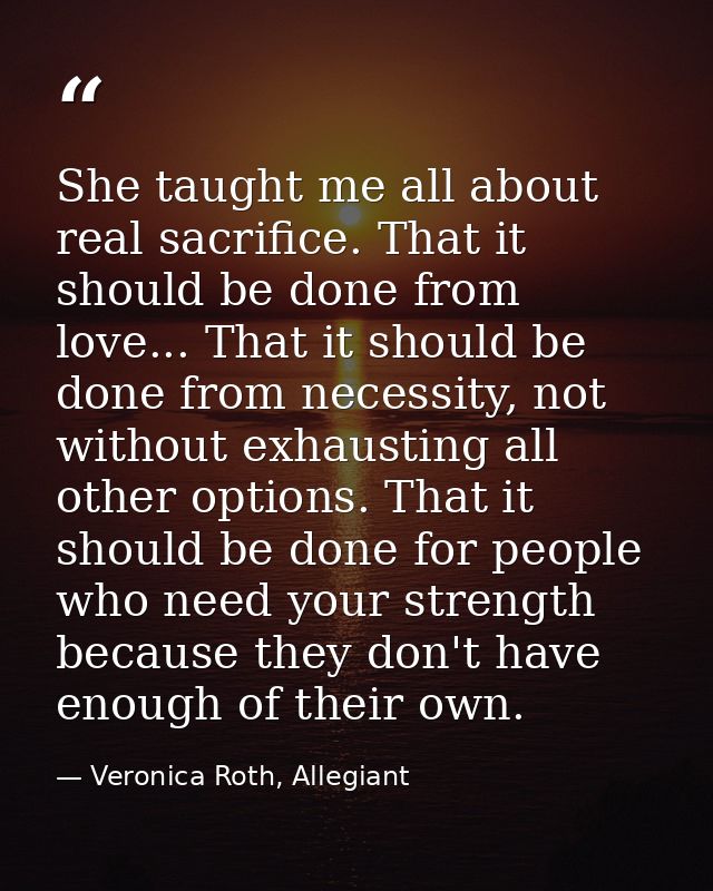 She taught me all about real sacrifice. That it should be done from love... That it should be done from necessity, not w — Veronica Roth, Allegiant