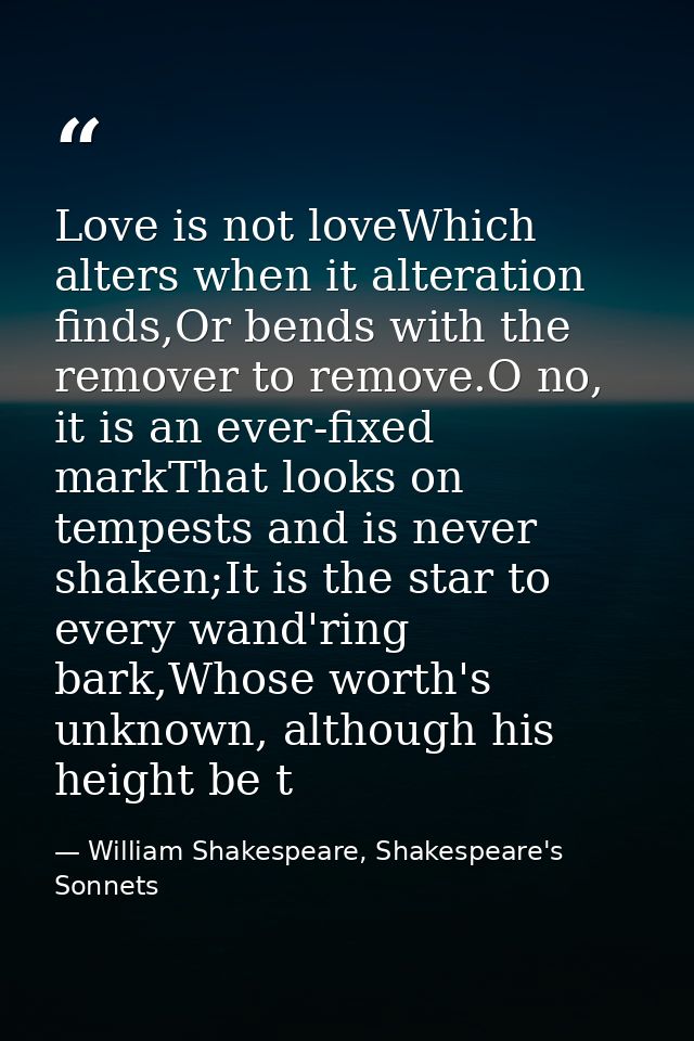 Love is not loveWhich alters when it alteration finds,Or bends with the remover to remove.O no, it is an ever-fixed mark — William Shakespeare, Shakespeare's Sonnets
