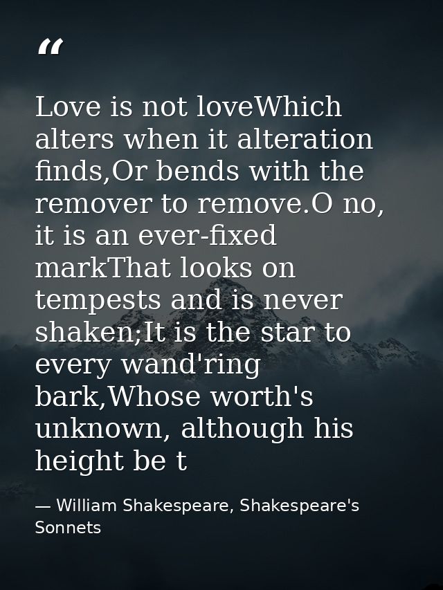 Love is not loveWhich alters when it alteration finds,Or bends with the remover to remove.O no, it is an ever-fixed mark — William Shakespeare, Shakespeare's Sonnets