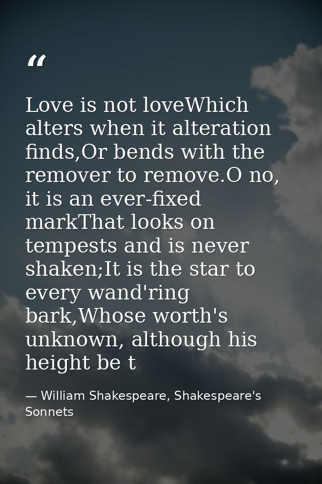 Love is not loveWhich alters when it alteration finds,Or bends with the remover to remove.O no, it is an ever-fixed mark — William Shakespeare, Shakespeare's Sonnets