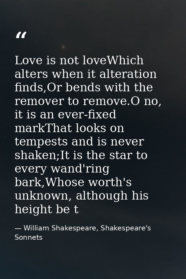Love is not loveWhich alters when it alteration finds,Or bends with the remover to remove.O no, it is an ever-fixed mark — William Shakespeare, Shakespeare's Sonnets