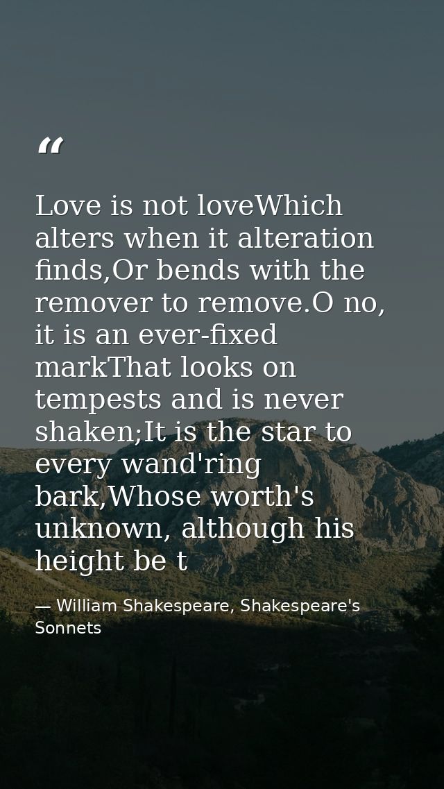 Love is not loveWhich alters when it alteration finds,Or bends with the remover to remove.O no, it is an ever-fixed mark — William Shakespeare, Shakespeare's Sonnets