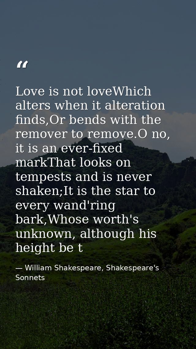 Love is not loveWhich alters when it alteration finds,Or bends with the remover to remove.O no, it is an ever-fixed mark — William Shakespeare, Shakespeare's Sonnets