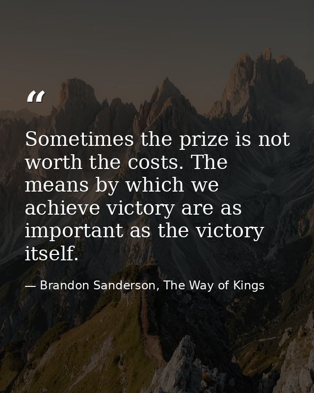 Sometimes the prize is not worth the costs. The means by which we achieve victory are as important as the victory itself — Brandon Sanderson, The Way of Kings