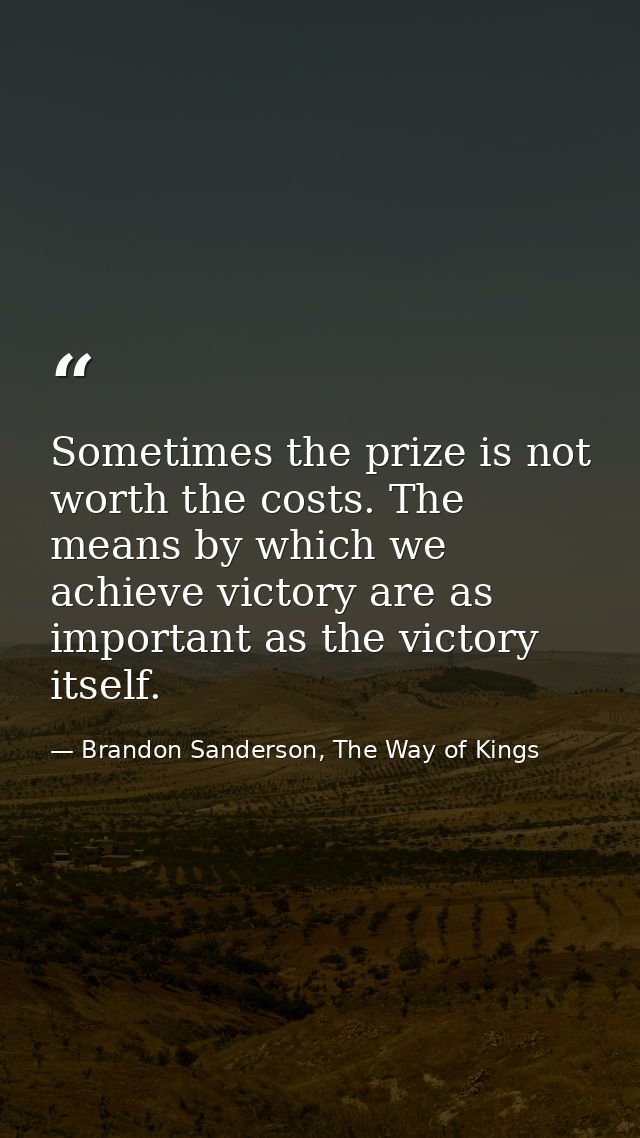 Sometimes the prize is not worth the costs. The means by which we achieve victory are as important as the victory itself — Brandon Sanderson, The Way of Kings
