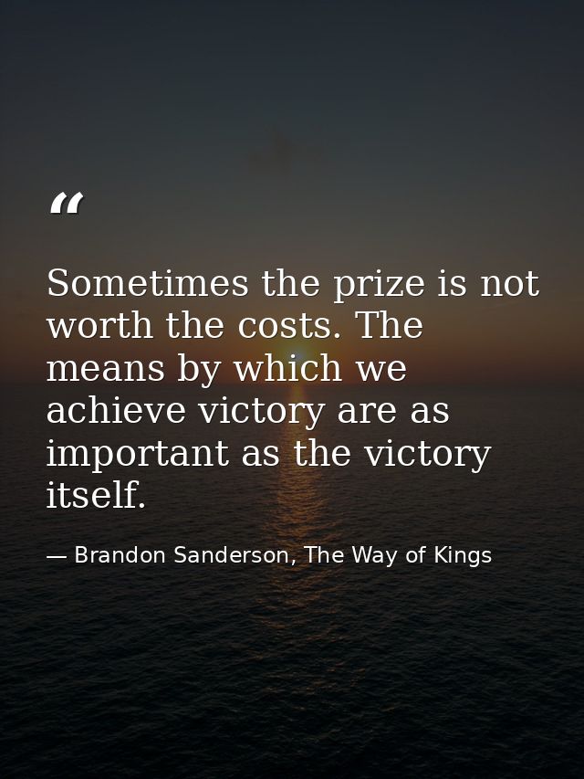 Sometimes the prize is not worth the costs. The means by which we achieve victory are as important as the victory itself — Brandon Sanderson, The Way of Kings