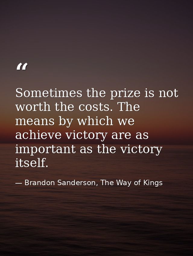 Sometimes the prize is not worth the costs. The means by which we achieve victory are as important as the victory itself — Brandon Sanderson, The Way of Kings