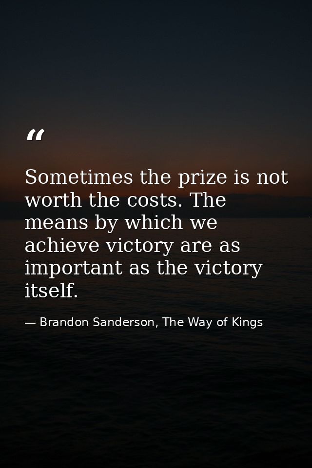 Sometimes the prize is not worth the costs. The means by which we achieve victory are as important as the victory itself — Brandon Sanderson, The Way of Kings
