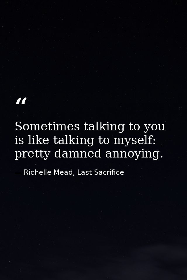 Sometimes talking to you is like talking to myself: pretty damned annoying. — Richelle Mead, Last Sacrifice