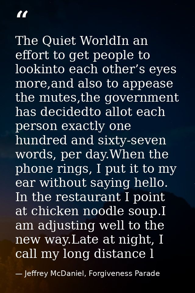 The Quiet WorldIn an effort to get people to lookinto each other’s eyes more,and also to appease the mutes,the governmen — Jeffrey McDaniel, Forgiveness Parade