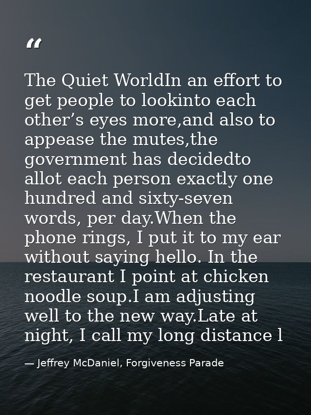 The Quiet WorldIn an effort to get people to lookinto each other’s eyes more,and also to appease the mutes,the governmen — Jeffrey McDaniel, Forgiveness Parade