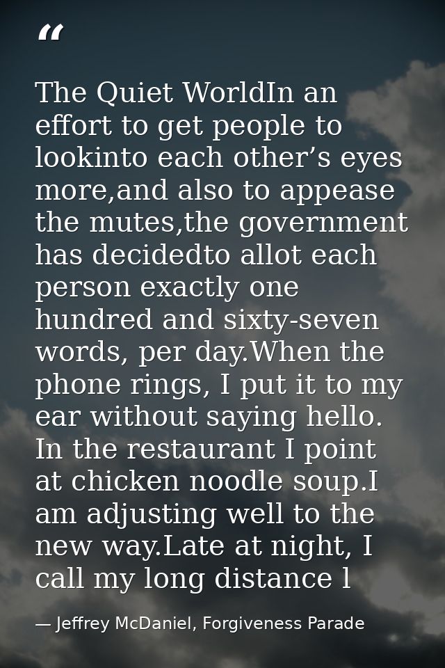 The Quiet WorldIn an effort to get people to lookinto each other’s eyes more,and also to appease the mutes,the governmen — Jeffrey McDaniel, Forgiveness Parade
